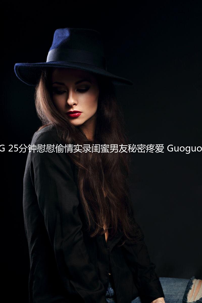 SWAG 25分钟慰慰偷情实录闺蜜男友秘密疼爱 Guoguobebe