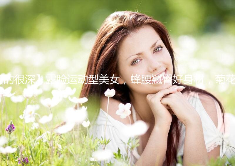 【健身教练真的很深】露脸运动型美女，蜂腰翘臀好身材，菊花鲍鱼直怼 (1)